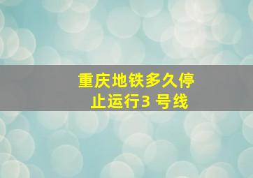 重庆地铁多久停止运行3 号线